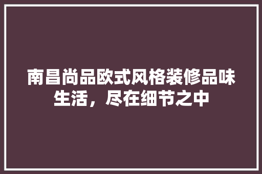 南昌尚品欧式风格装修品味生活，尽在细节之中