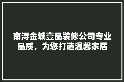 南浔金城壹品装修公司专业品质，为您打造温馨家居