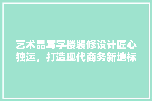 艺术品写字楼装修设计匠心独运，打造现代商务新地标