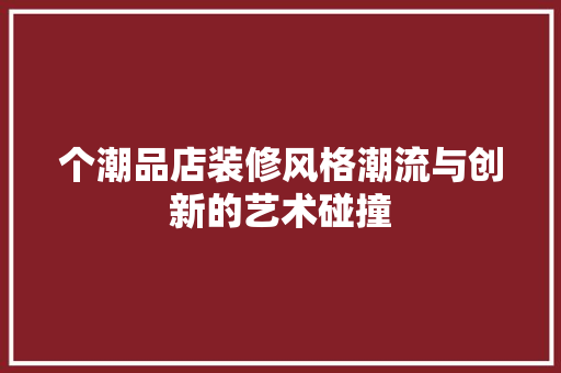 个潮品店装修风格潮流与创新的艺术碰撞