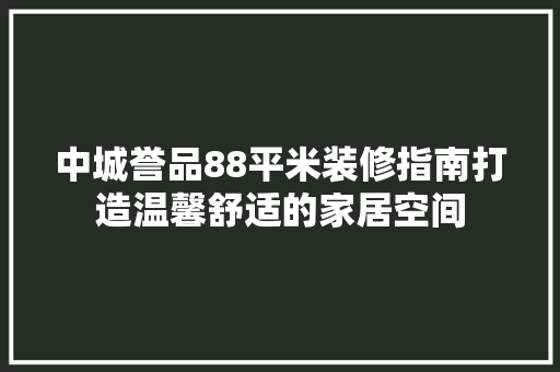 中城誉品88平米装修指南打造温馨舒适的家居空间