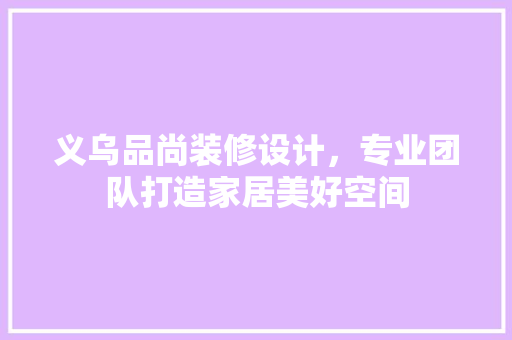 义乌品尚装修设计，专业团队打造家居美好空间
