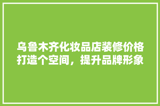 乌鲁木齐化妆品店装修价格打造个空间，提升品牌形象