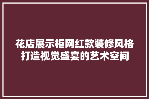 花店展示柜网红款装修风格打造视觉盛宴的艺术空间
