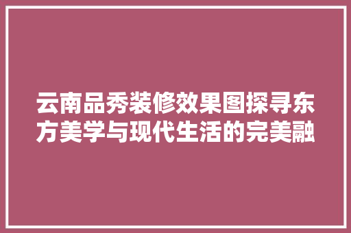 云南品秀装修效果图探寻东方美学与现代生活的完美融合