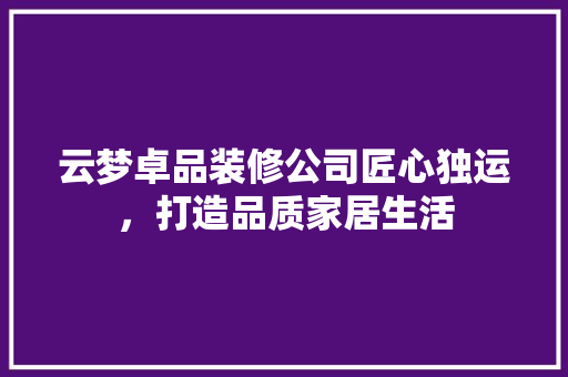 云梦卓品装修公司匠心独运，打造品质家居生活