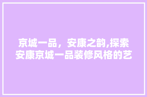 京城一品，安康之韵,探索安康京城一品装修风格的艺术魅力