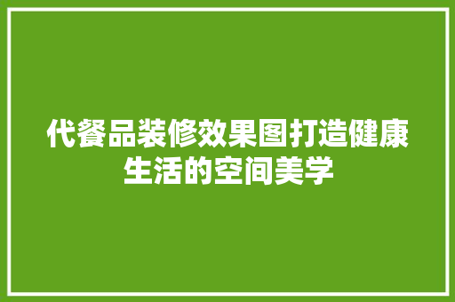 代餐品装修效果图打造健康生活的空间美学
