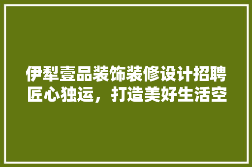 伊犁壹品装饰装修设计招聘匠心独运，打造美好生活空间