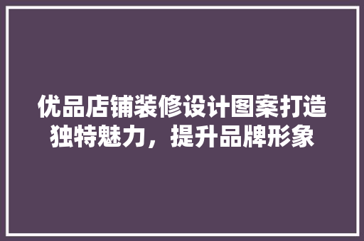 优品店铺装修设计图案打造独特魅力，提升品牌形象