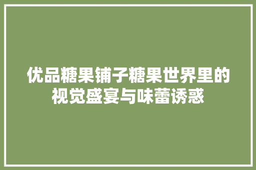 优品糖果铺子糖果世界里的视觉盛宴与味蕾诱惑