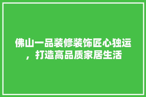 佛山一品装修装饰匠心独运，打造高品质家居生活