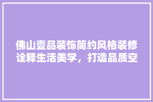 佛山壹品装饰简约风格装修诠释生活美学，打造品质空间
