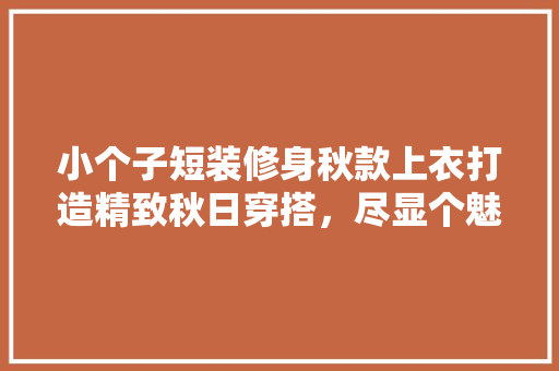 小个子短装修身秋款上衣打造精致秋日穿搭，尽显个魅力