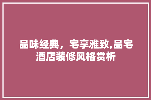 品味经典，宅享雅致,品宅酒店装修风格赏析