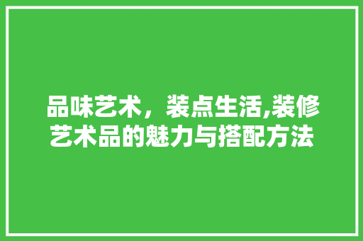 品味艺术，装点生活,装修艺术品的魅力与搭配方法