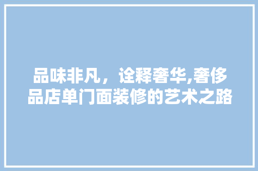 品味非凡，诠释奢华,奢侈品店单门面装修的艺术之路