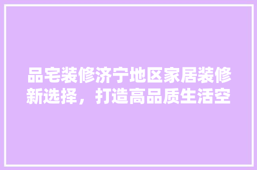 品宅装修济宁地区家居装修新选择，打造高品质生活空间