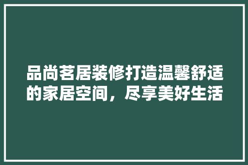 品尚茗居装修打造温馨舒适的家居空间，尽享美好生活