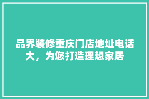 品界装修重庆门店地址电话大，为您打造理想家居