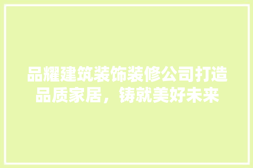 品耀建筑装饰装修公司打造品质家居，铸就美好未来