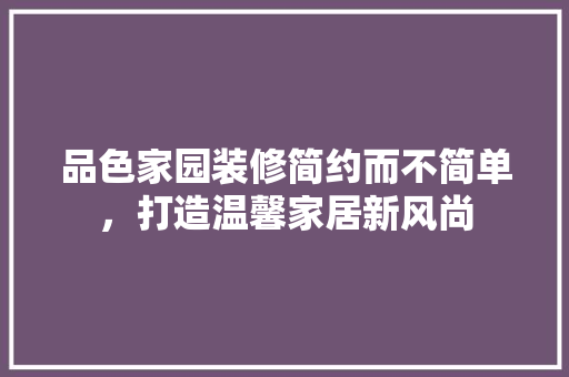 品色家园装修简约而不简单，打造温馨家居新风尚