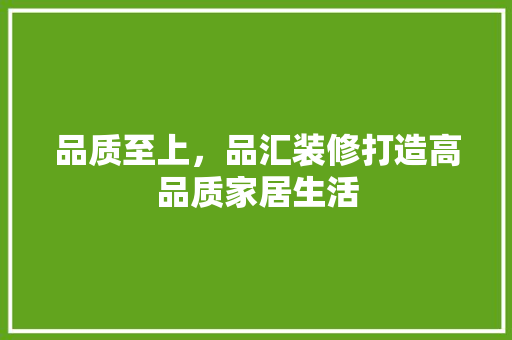 品质至上，品汇装修打造高品质家居生活