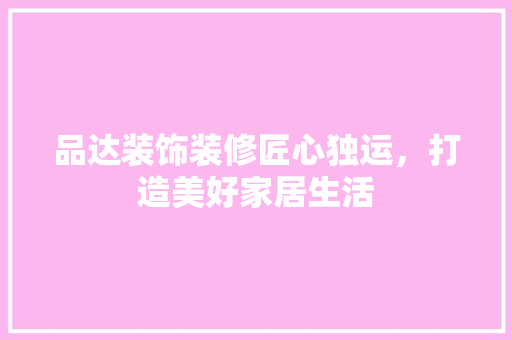 品达装饰装修匠心独运，打造美好家居生活