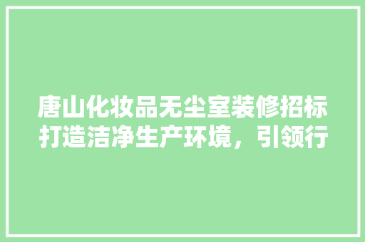 唐山化妆品无尘室装修招标打造洁净生产环境，引领行业发展新潮流