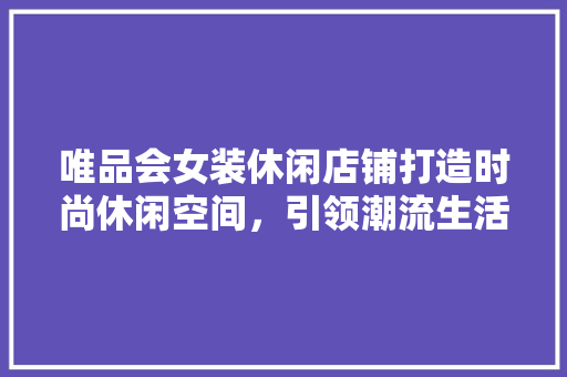 唯品会女装休闲店铺打造时尚休闲空间，引领潮流生活新风尚