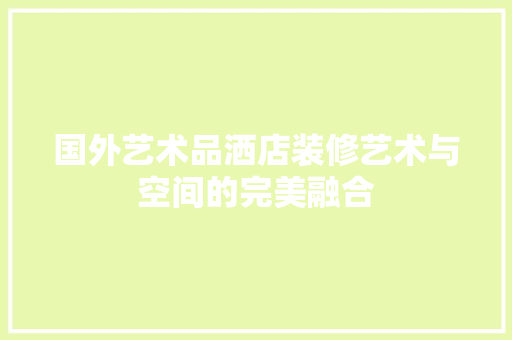国外艺术品洒店装修艺术与空间的完美融合