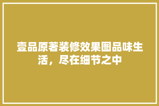 壹品原著装修效果图品味生活，尽在细节之中