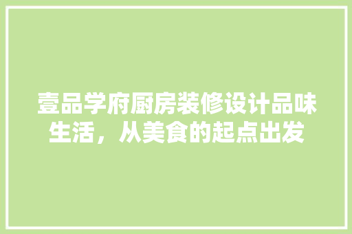 壹品学府厨房装修设计品味生活，从美食的起点出发