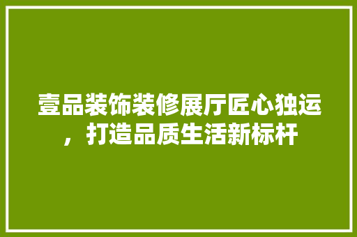 壹品装饰装修展厅匠心独运，打造品质生活新标杆