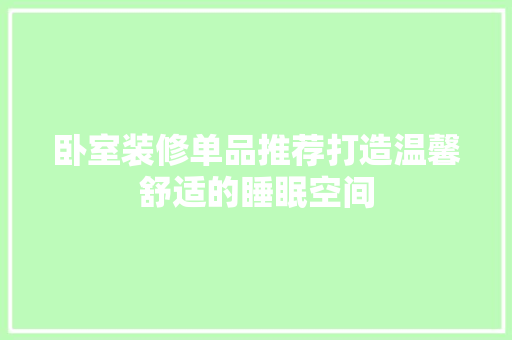 卧室装修单品推荐打造温馨舒适的睡眠空间