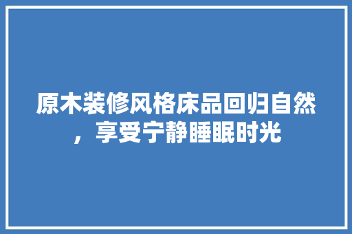 原木装修风格床品回归自然，享受宁静睡眠时光