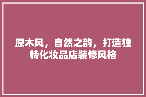 原木风，自然之韵，打造独特化妆品店装修风格