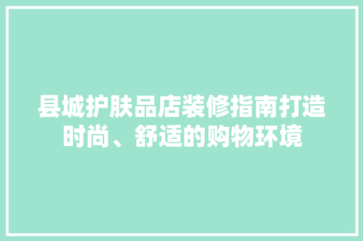 县城护肤品店装修指南打造时尚、舒适的购物环境