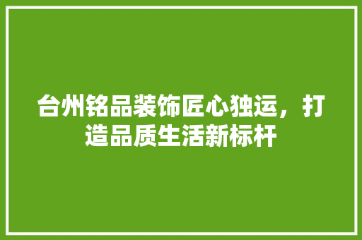 台州铭品装饰匠心独运，打造品质生活新标杆