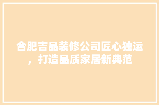 合肥吉品装修公司匠心独运，打造品质家居新典范