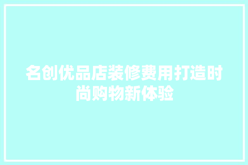名创优品店装修费用打造时尚购物新体验