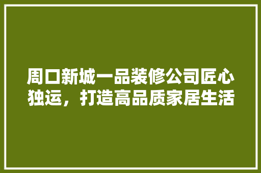 周口新城一品装修公司匠心独运，打造高品质家居生活
