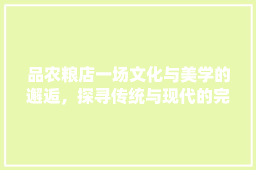 品农粮店一场文化与美学的邂逅，探寻传统与现代的完美融合