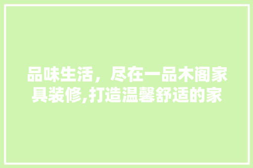 品味生活，尽在一品木阁家具装修,打造温馨舒适的家居空间