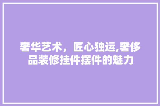 奢华艺术，匠心独运,奢侈品装修挂件摆件的魅力