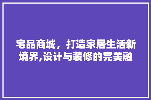 宅品商城，打造家居生活新境界,设计与装修的完美融合