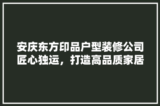 安庆东方印品户型装修公司匠心独运，打造高品质家居空间