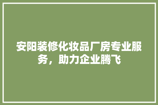 安阳装修化妆品厂房专业服务，助力企业腾飞