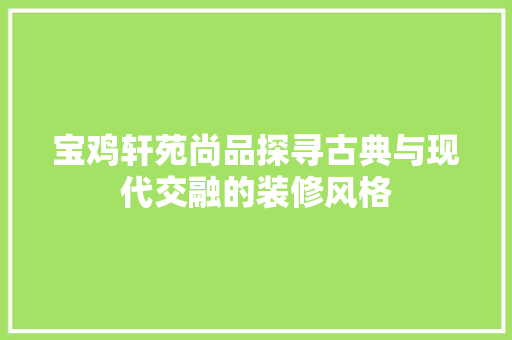 宝鸡轩苑尚品探寻古典与现代交融的装修风格