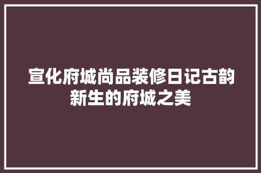 宣化府城尚品装修日记古韵新生的府城之美
